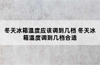 冬天冰箱温度应该调到几档 冬天冰箱温度调到几档合适